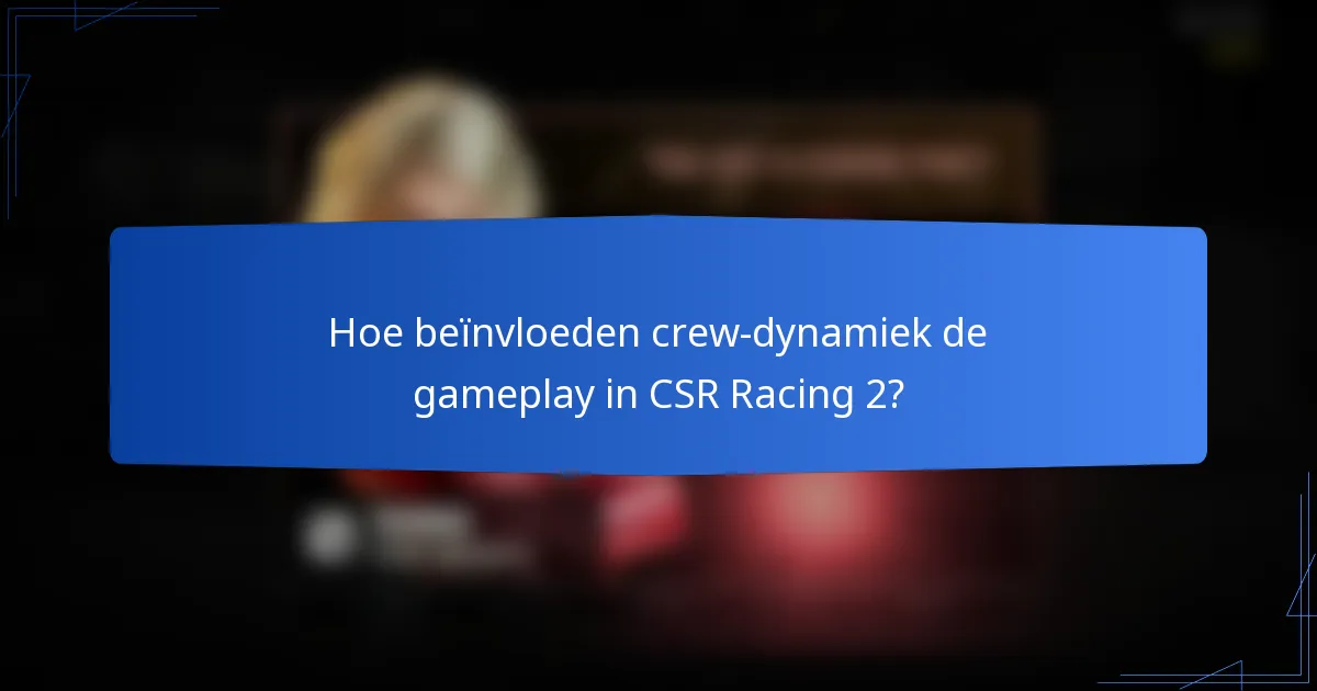 Hoe beïnvloeden crew-dynamiek de gameplay in CSR Racing 2?