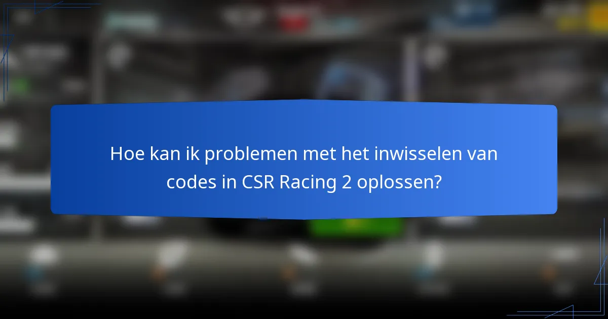 Hoe kan ik problemen met het inwisselen van codes in CSR Racing 2 oplossen?