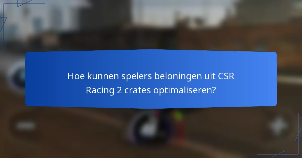 Hoe kunnen spelers beloningen uit CSR Racing 2 crates optimaliseren?