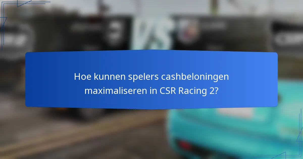 Hoe kunnen spelers cashbeloningen maximaliseren in CSR Racing 2?