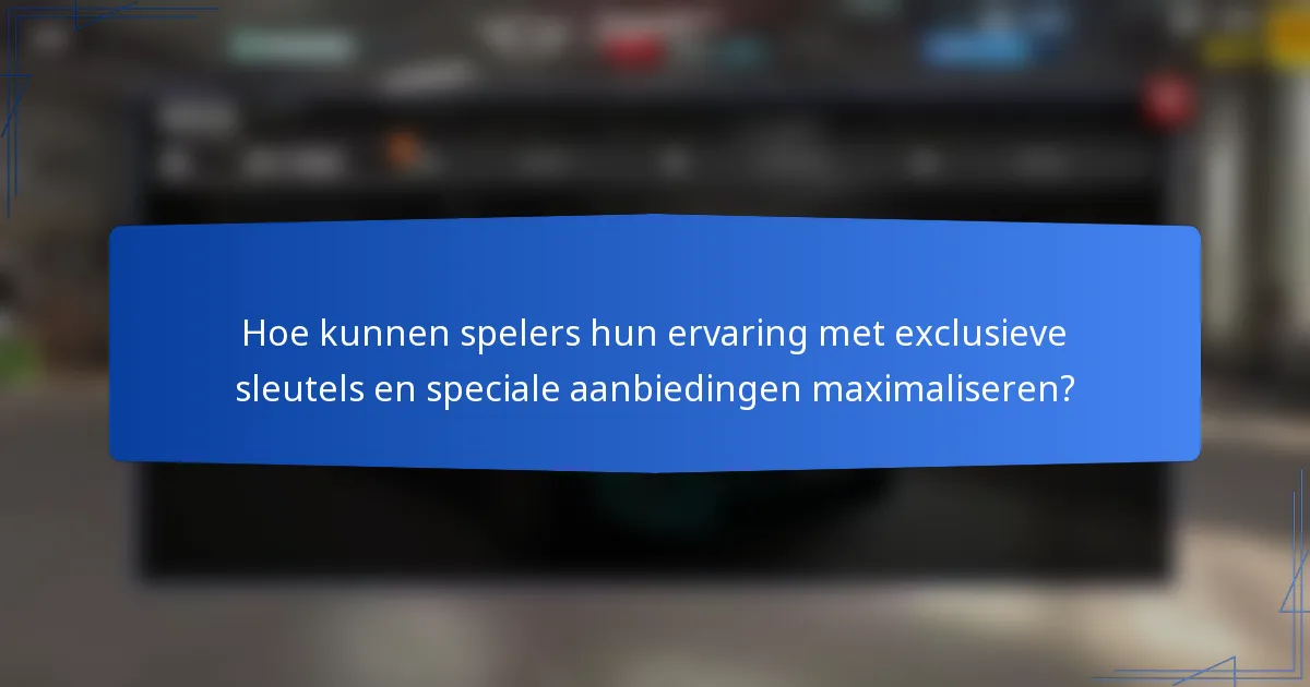 Hoe kunnen spelers hun ervaring met exclusieve sleutels en speciale aanbiedingen maximaliseren?