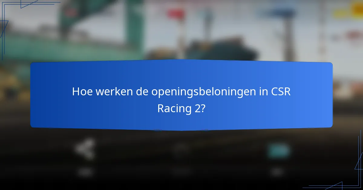 Hoe werken de openingsbeloningen in CSR Racing 2?