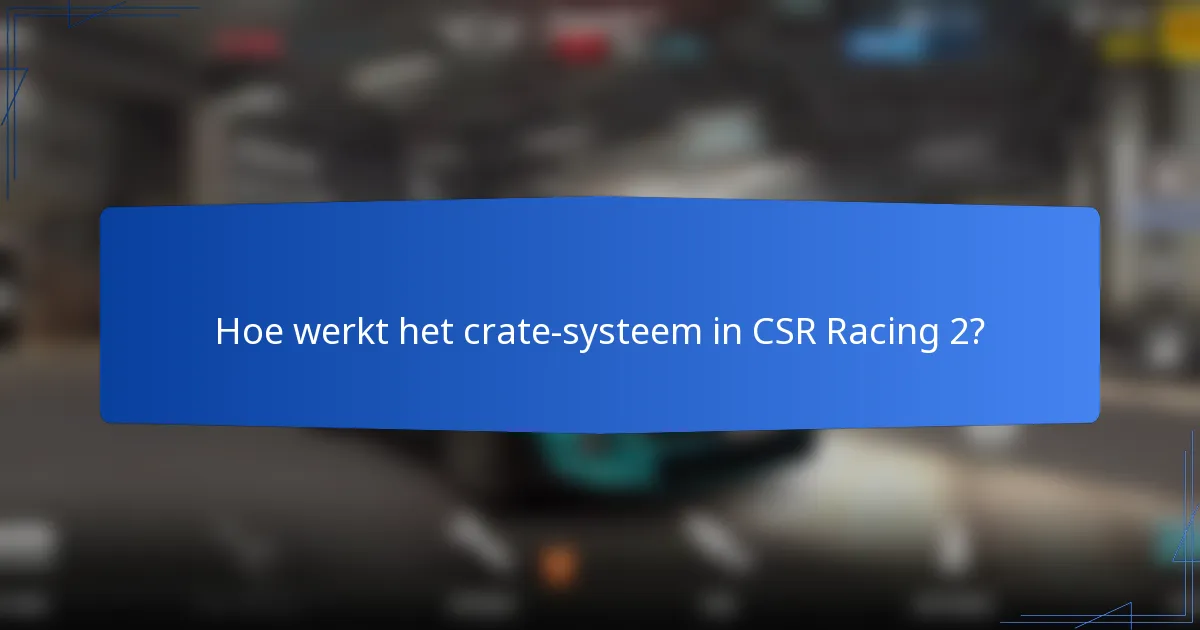 Hoe werkt het crate-systeem in CSR Racing 2?
