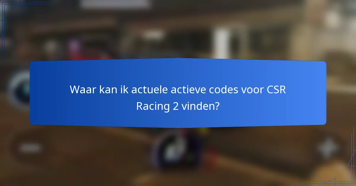 Waar kan ik actuele actieve codes voor CSR Racing 2 vinden?