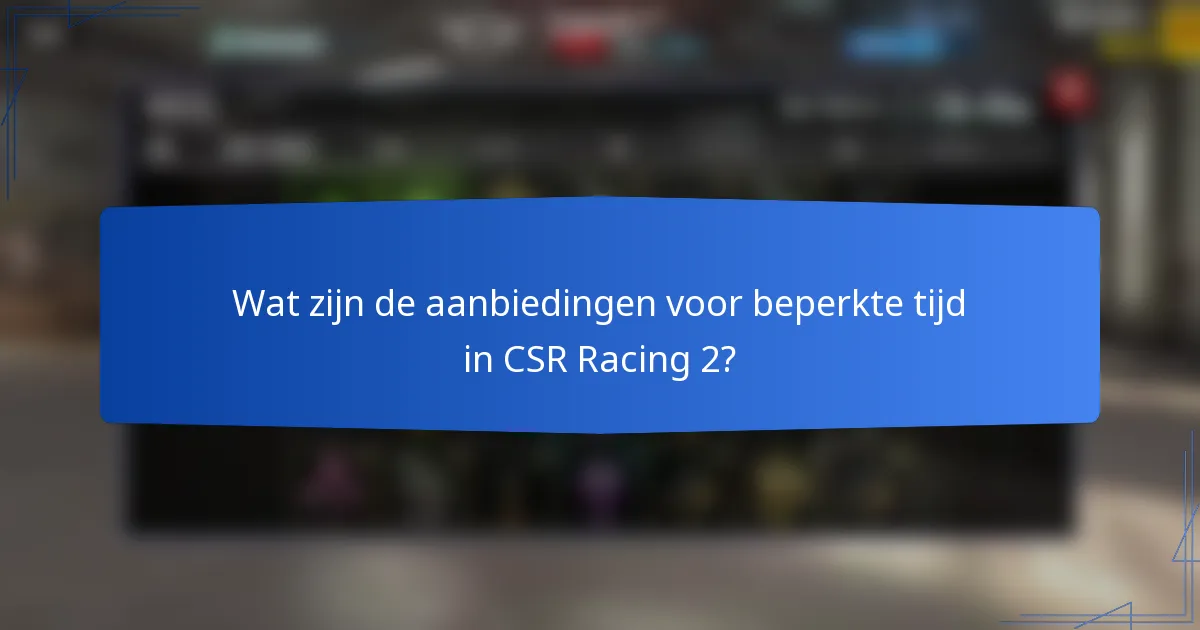 Wat zijn de aanbiedingen voor beperkte tijd in CSR Racing 2?