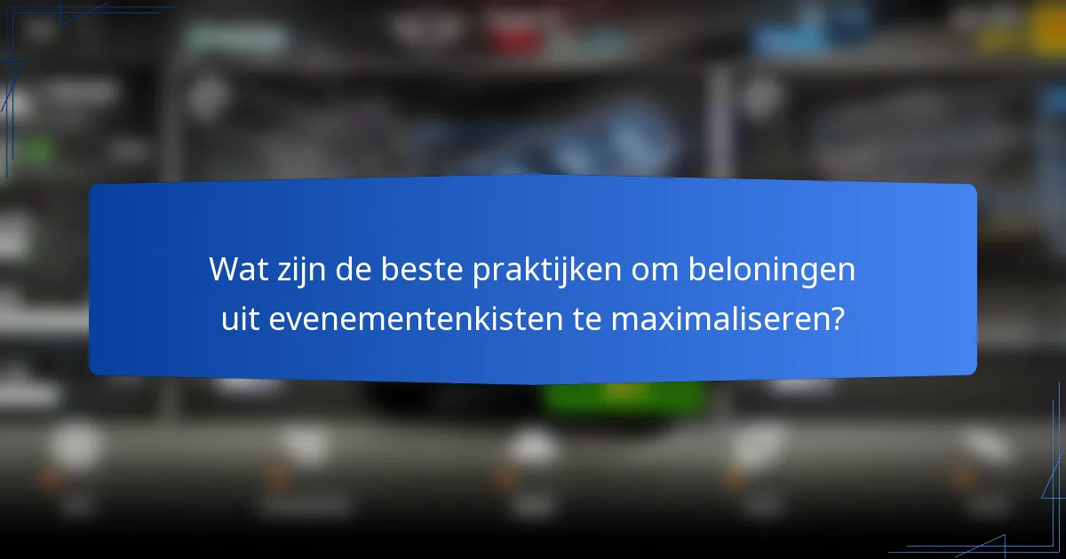 Wat zijn de beste praktijken om beloningen uit evenementenkisten te maximaliseren?