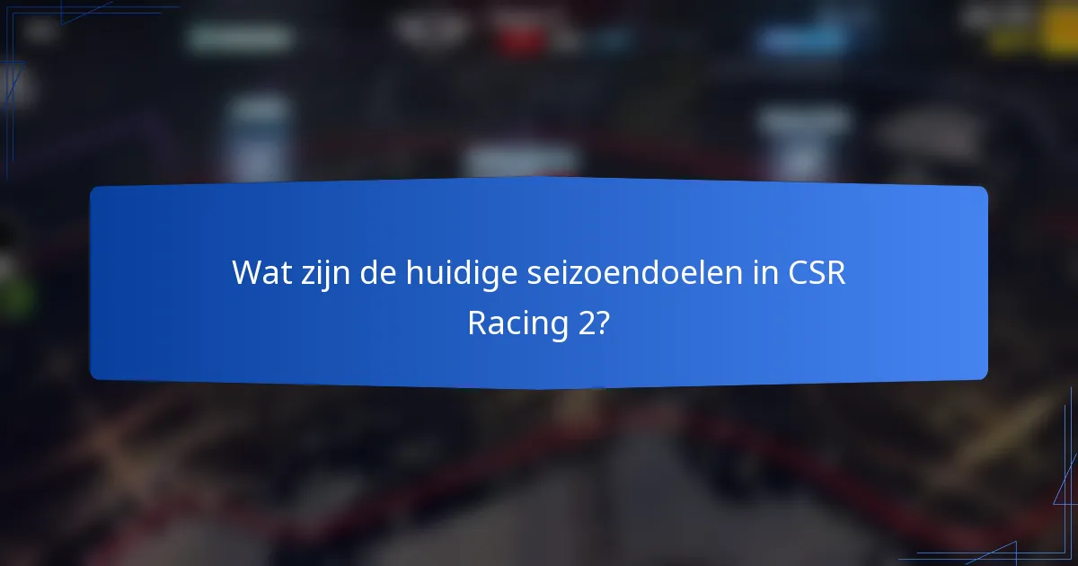 Wat zijn de huidige seizoendoelen in CSR Racing 2?