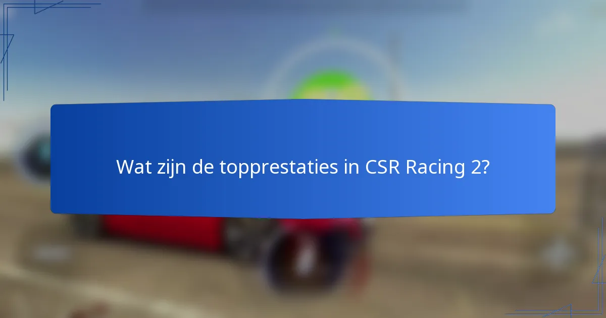 Wat zijn de topprestaties in CSR Racing 2?