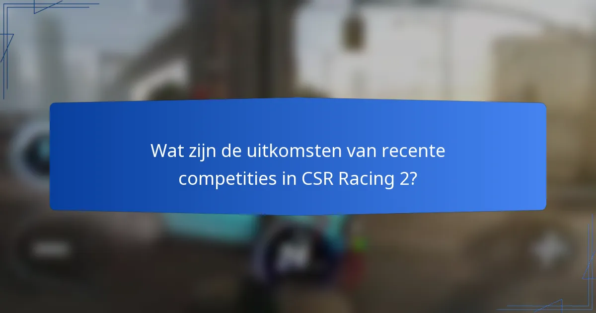 Wat zijn de uitkomsten van recente competities in CSR Racing 2?