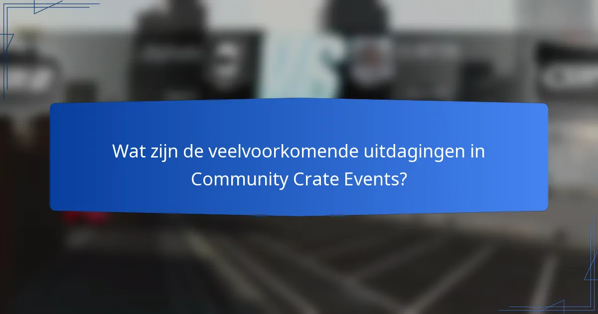 Wat zijn de veelvoorkomende uitdagingen in Community Crate Events?