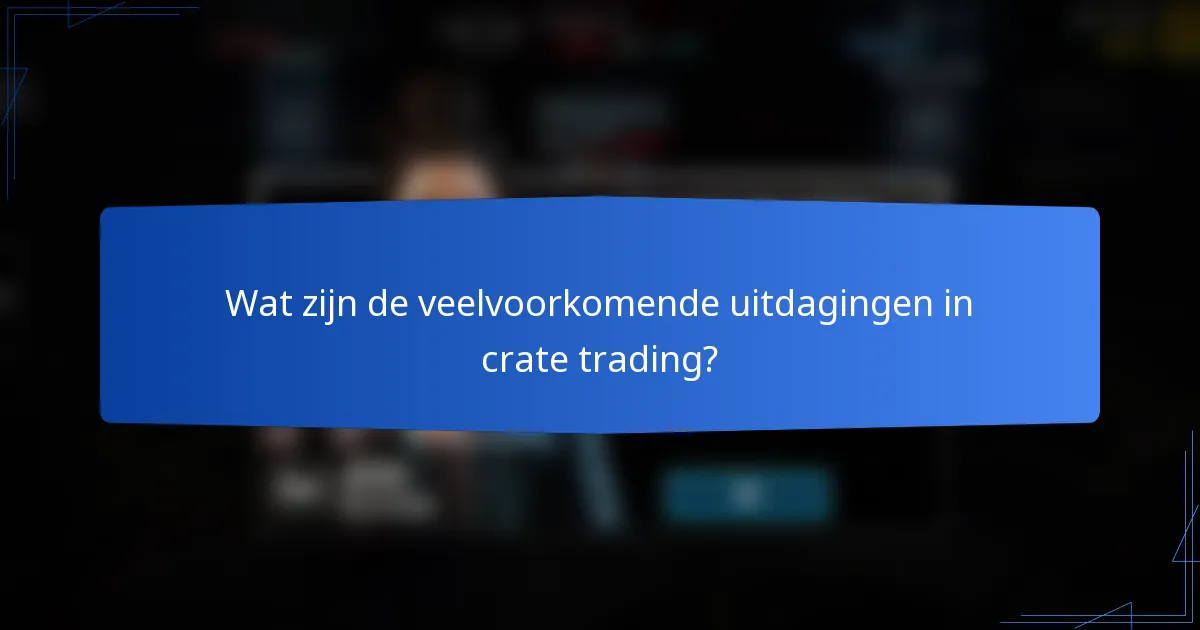 Wat zijn de veelvoorkomende uitdagingen in crate trading?