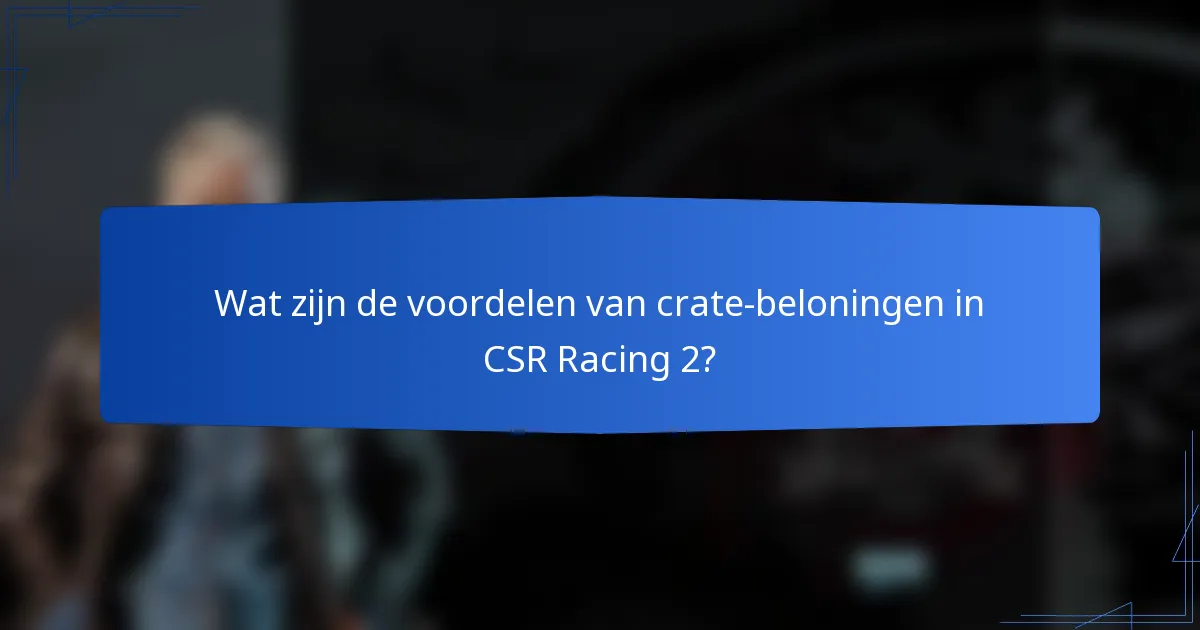 Wat zijn de voordelen van crate-beloningen in CSR Racing 2?