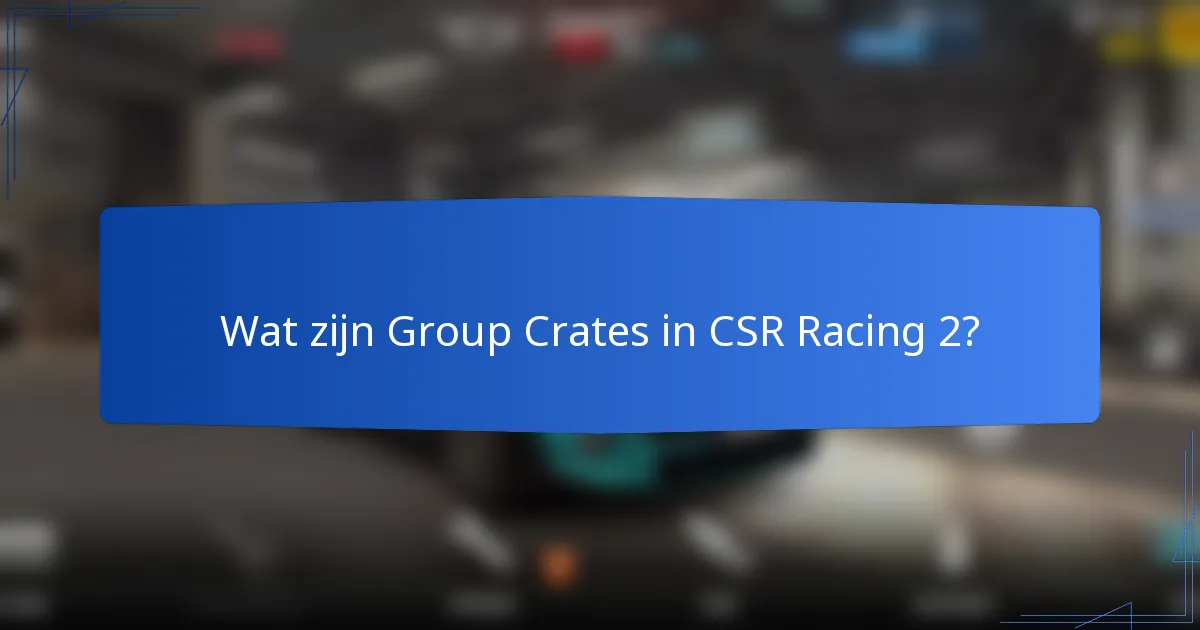 Wat zijn Group Crates in CSR Racing 2?