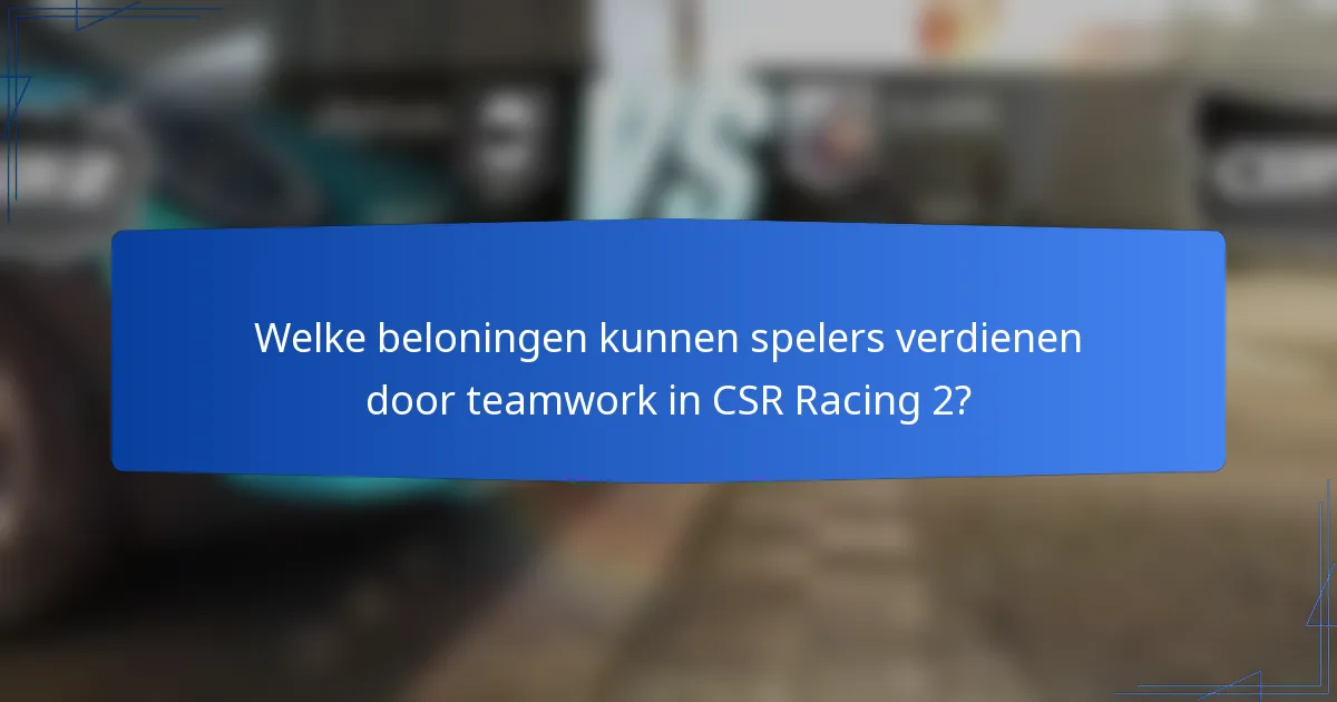 Welke beloningen kunnen spelers verdienen door teamwork in CSR Racing 2?
