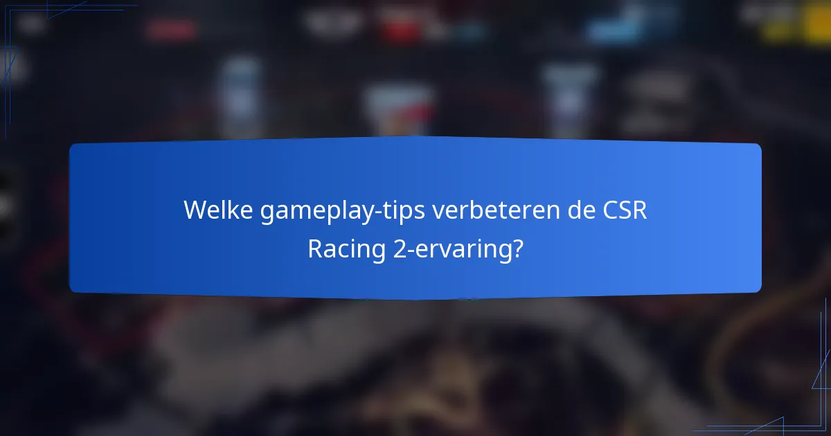 Welke gameplay-tips verbeteren de CSR Racing 2-ervaring?