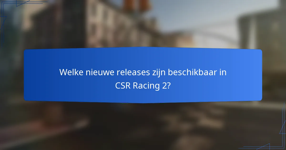 Welke nieuwe releases zijn beschikbaar in CSR Racing 2?