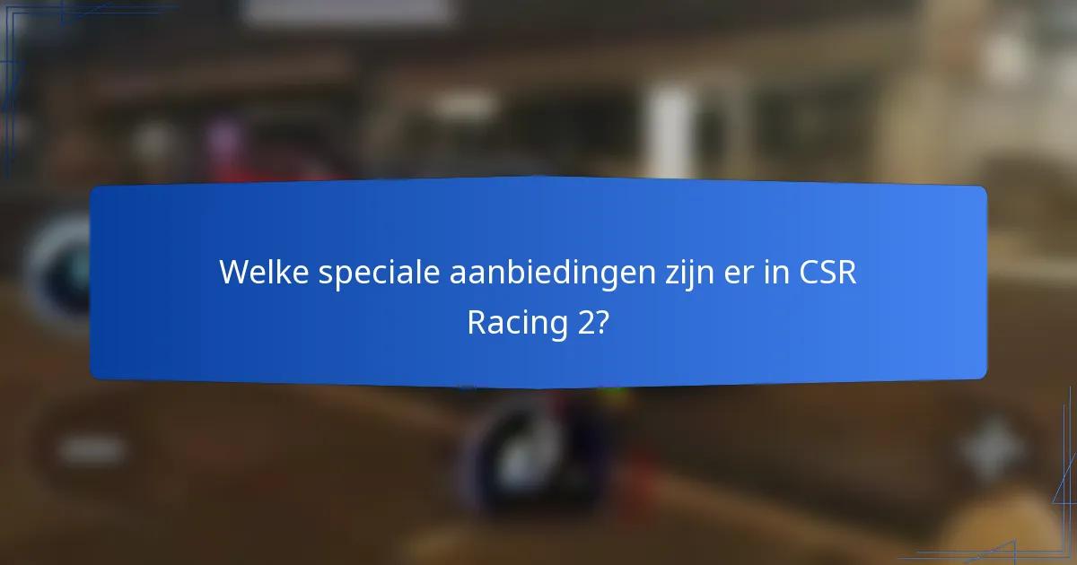 Welke speciale aanbiedingen zijn er in CSR Racing 2?