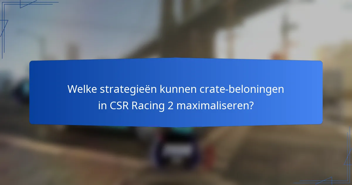 Welke strategieën kunnen crate-beloningen in CSR Racing 2 maximaliseren?